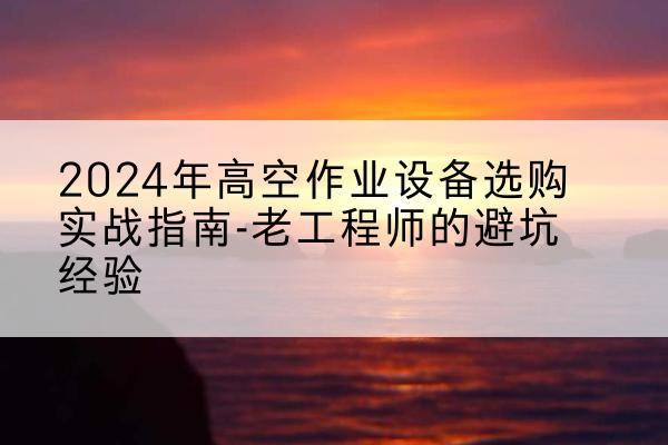桓台高空作业升降机厂家推荐-2024年高空作业设备选购实战指南-老工程师的避坑经验