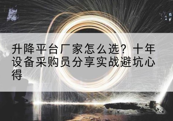 桓台升降平台厂家-怎么选？十年设备采购员分享实战避坑心得