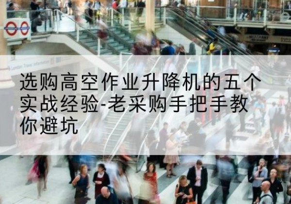 桓台高空作业升降机厂家-选购高空作业升降机的五个实战经验-老采购手把手教你避坑