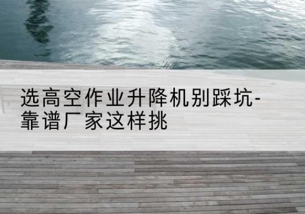 桓台剪叉式升降机厂家-选高空作业升降机别踩坑-靠谱厂家这样挑