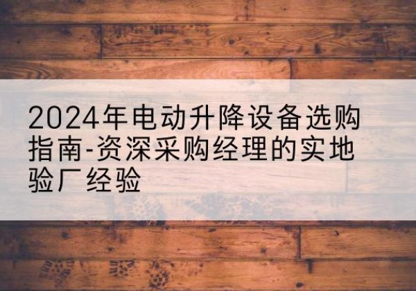 桓台电动剪叉升降平台厂家-2024年电动升降设备选购指南-资深采购经理的实地验厂经验