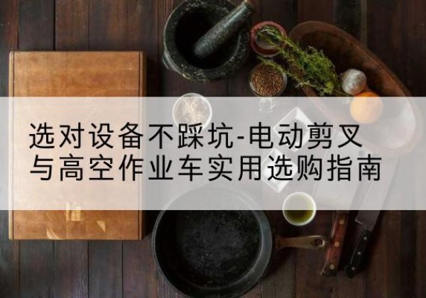 桓台电动剪叉升降平台怎么选-选对设备不踩坑-电动剪叉与高空作业车实用选购指南