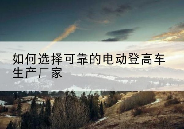 桓台电动登高车厂家-如何选择可靠的电动登高车生产厂家