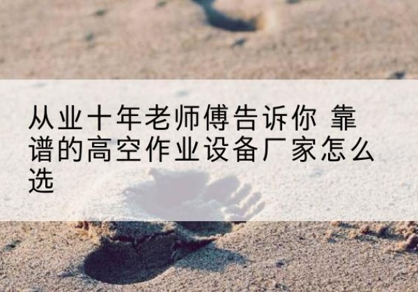 桓台高空作业升降机厂家推荐-从业十年老师傅告诉你 靠谱的高空作业设备厂家怎么选