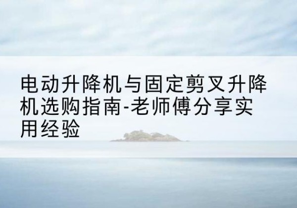 桓台电动升降机怎么选-电动升降机与固定剪叉升降机选购指南-老师傅分享实用经验
