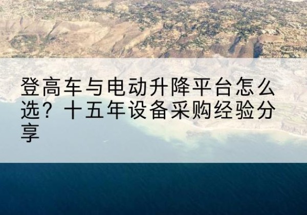 桓台登高车厂家厂家-登高车与电动升降平台怎么选？十五年设备采购经验分享