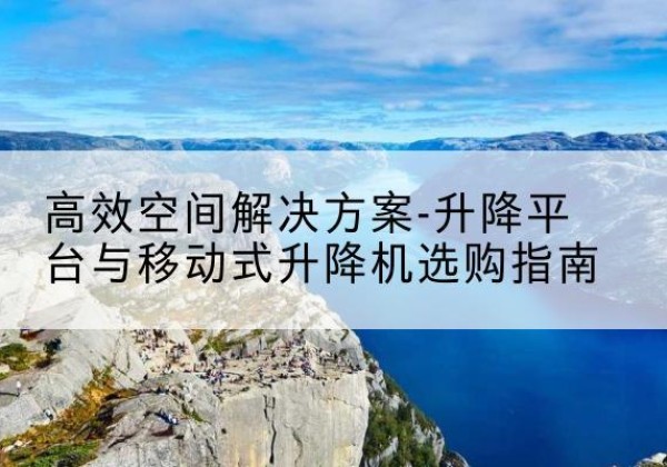 桓台升降平台厂家-*空间解决方案-升降平台与移动式升降机选购指南