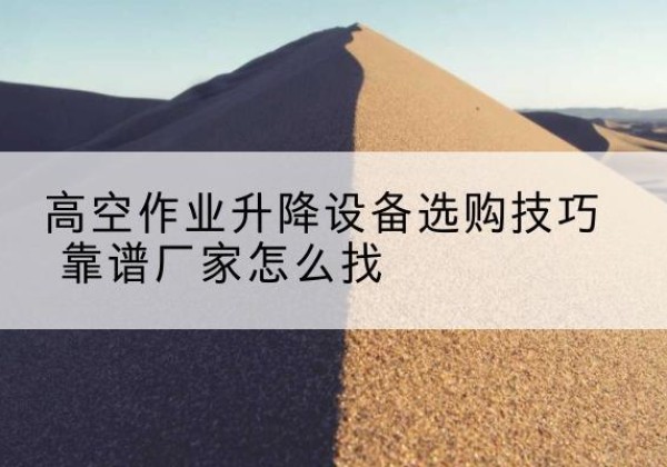 桓台电动升降平台厂家推荐-高空作业升降设备选购技巧 靠谱厂家怎么找
