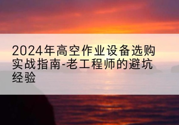 桓台高空作业升降机厂家推荐-2024年高空作业设备选购实战指南-老工程师的避坑经验