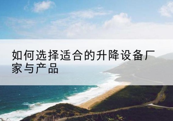 桓台电动升降平台厂家-如何选择适合的升降设备厂家与产品