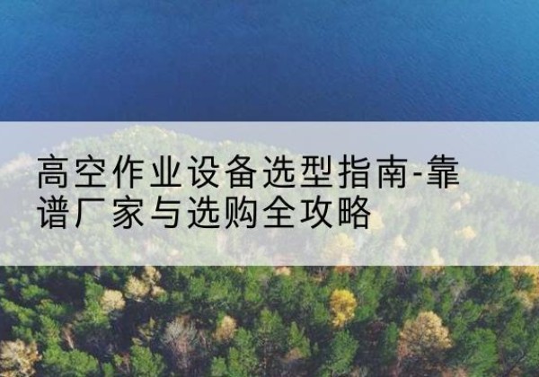 桓台升降车厂家-高空作业设备选型指南-靠谱厂家与选购全攻略